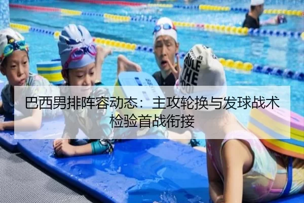 巴西男排阵容动态：主攻轮换与发球战术检验首战衔接